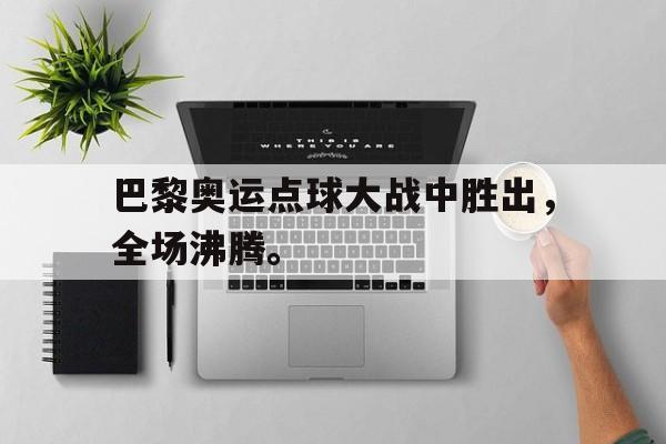 电子竞技体育足球-巴黎奥运点球大战中胜出，全场沸腾。