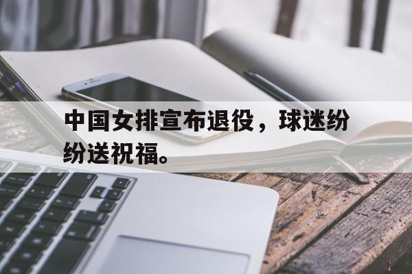 电子竞技体育足球-中国女排宣布退役，球迷纷纷送祝福。