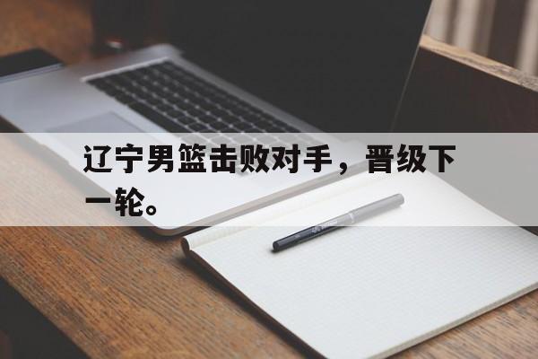 电子竞技iOS安卓版-辽宁男篮击败对手，晋级下一轮。