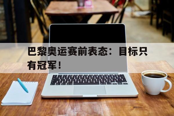 电子竞技体育足球-巴黎奥运赛前表态：目标只有冠军！