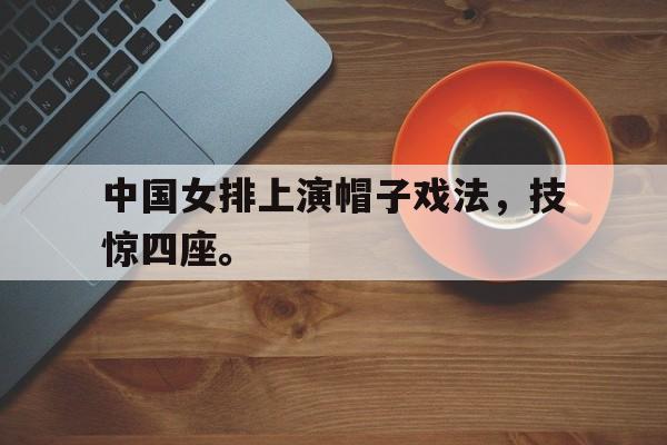 电子竞技最新官网地址-中国女排上演帽子戏法，技惊四座。