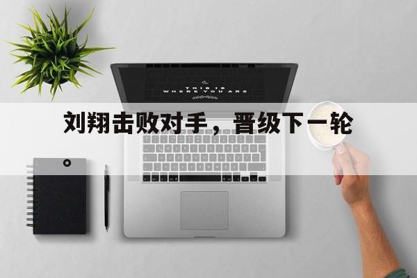 电子竞技最新官网地址-刘翔击败对手，晋级下一轮。