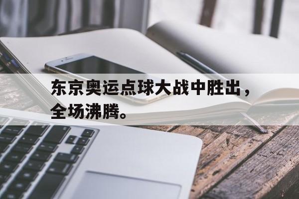 电子竞技体育足球-东京奥运点球大战中胜出，全场沸腾。