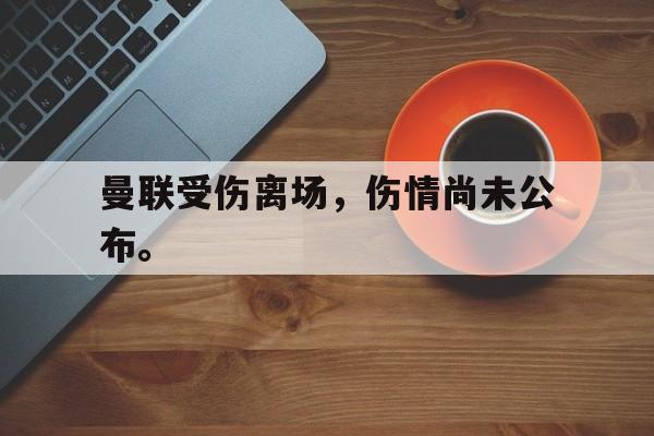 电子竞技最新官网地址-曼联受伤离场，伤情尚未公布。