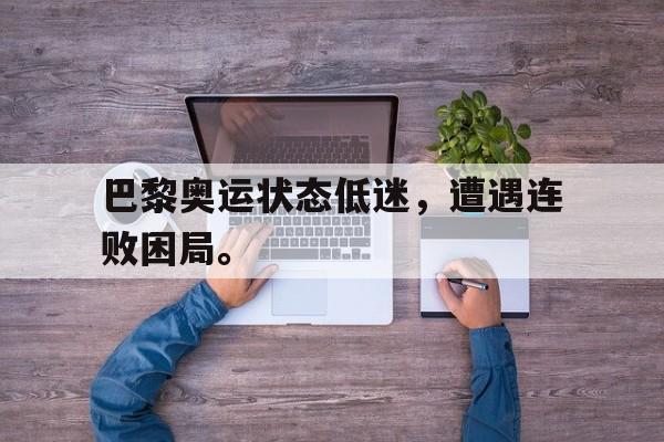 电子竞技iOS安卓版-巴黎奥运状态低迷，遭遇连败困局。