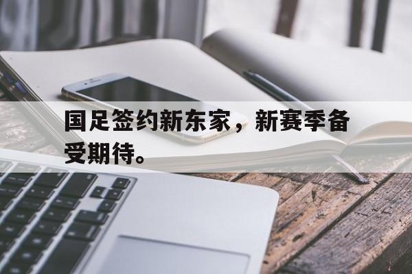 电子竞技体育足球-国足签约新东家，新赛季备受期待。