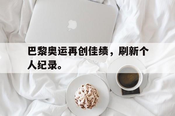 电子竞技iOS安卓版-巴黎奥运再创佳绩，刷新个人纪录。