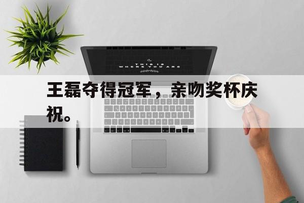 电子竞技iOS安卓版-王磊夺得冠军，亲吻奖杯庆祝。