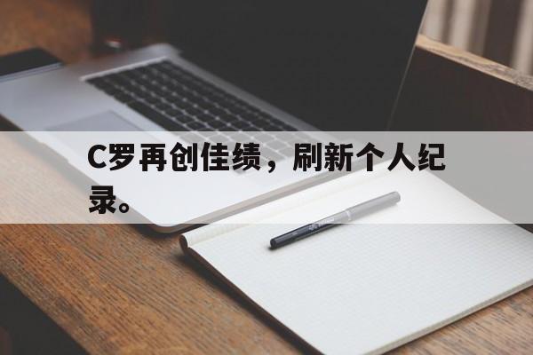 电子竞技最新官网地址-C罗再创佳绩，刷新个人纪录。