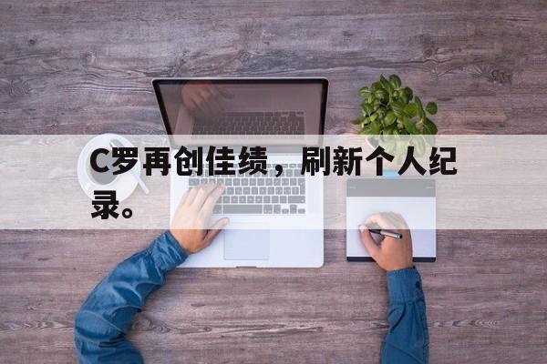 电子竞技iOS安卓版-C罗再创佳绩，刷新个人纪录。