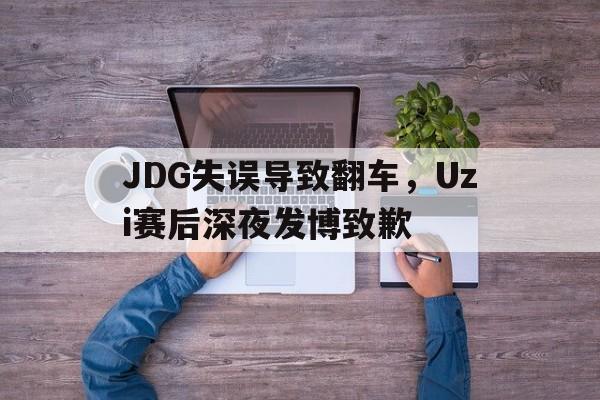 电子竞技最新官网地址-JDG失误导致翻车，Uzi赛后深夜发博致歉