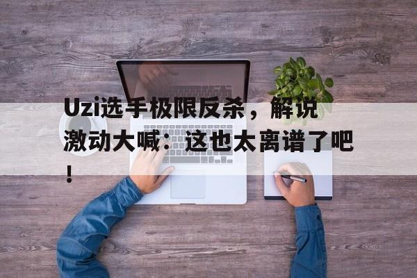 电子竞技iOS安卓版-Uzi选手极限反杀，解说激动大喊：这也太离谱了吧！